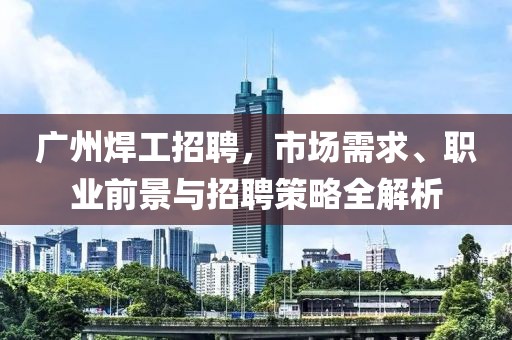 广州焊工招聘，市场需求、职业前景与招聘策略全解析