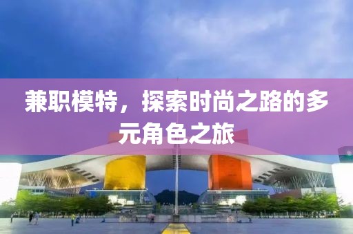 兼职模特，探索时尚之路的多元角色之旅