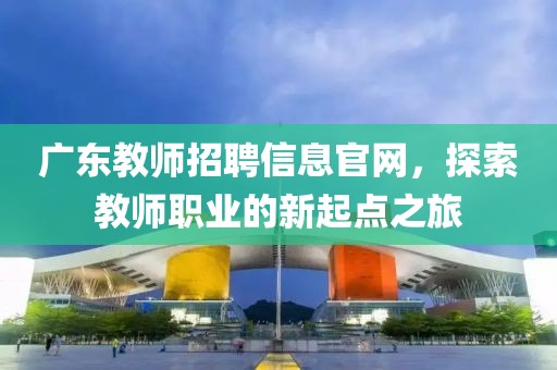 广东教师招聘信息官网，探索教师职业的新起点之旅