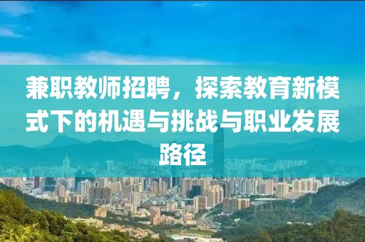 兼职教师招聘，探索教育新模式下的机遇与挑战与职业发展路径