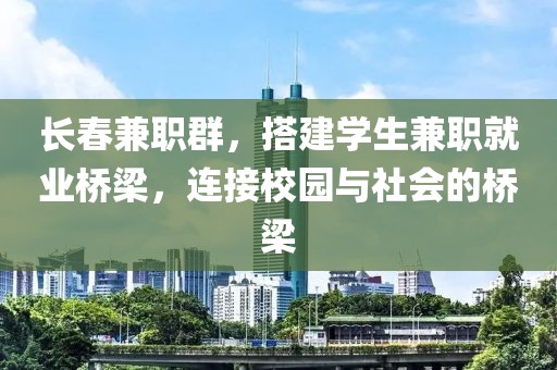 长春兼职群，搭建学生兼职就业桥梁，连接校园与社会的桥梁