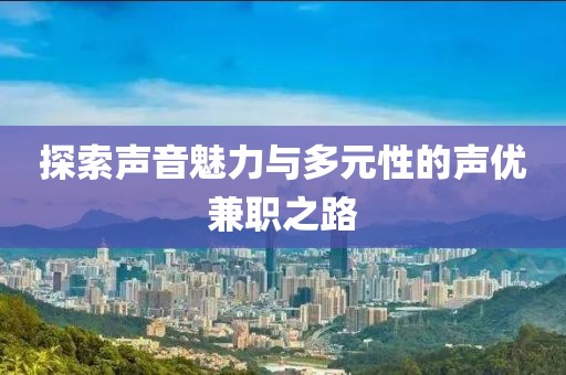 探索声音魅力与多元性的声优兼职之路