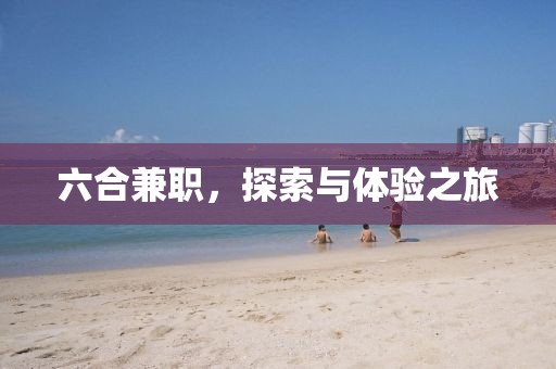 六合兼职，探索与体验之旅