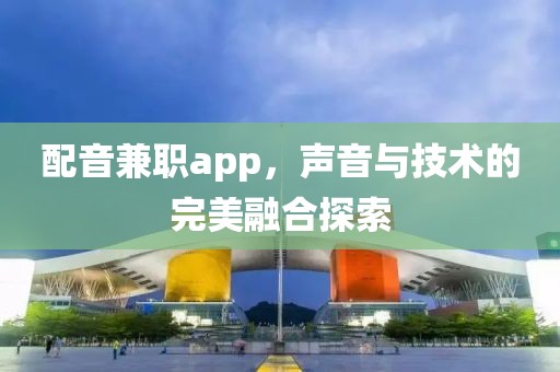 配音兼职app，声音与技术的完美融合探索