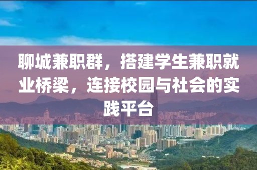 聊城兼职群，搭建学生兼职就业桥梁，连接校园与社会的实践平台