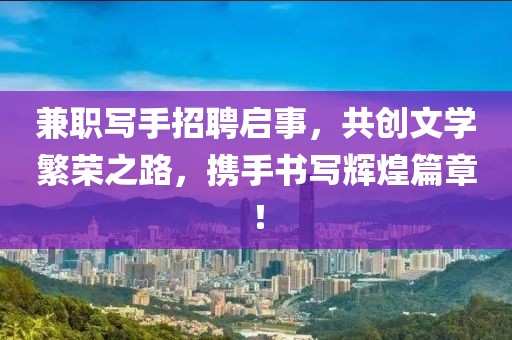 兼职写手招聘启事，共创文学繁荣之路，携手书写辉煌篇章！