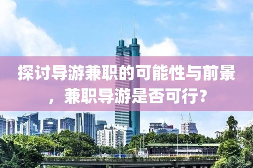 探讨导游兼职的可能性与前景，兼职导游是否可行？