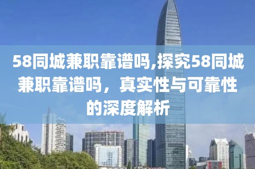 58同城兼职靠谱吗,探究58同城兼职靠谱吗，真实性与可靠性的深度解析