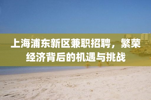 上海浦东新区兼职招聘，繁荣经济背后的机遇与挑战