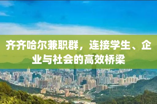 齐齐哈尔兼职群，连接学生、企业与社会的高效桥梁