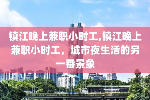 镇江晚上兼职小时工,镇江晚上兼职小时工，城市夜生活的另一番景象