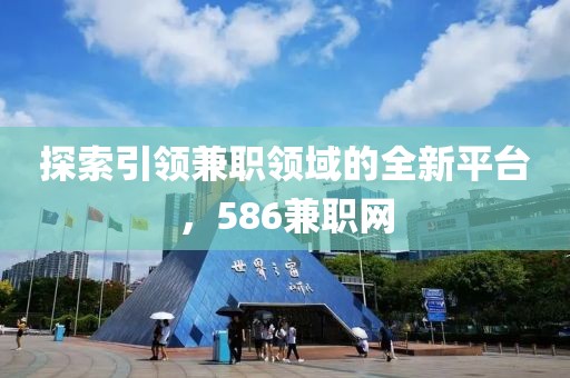 探索引领兼职领域的全新平台，586兼职网