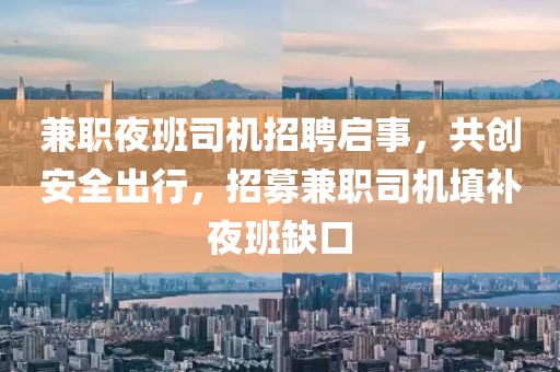 兼职夜班司机招聘启事，共创安全出行，招募兼职司机填补夜班缺口