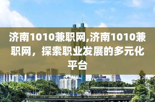 济南1010兼职网,济南1010兼职网，探索职业发展的多元化平台