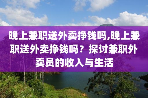 晚上兼职送外卖挣钱吗,晚上兼职送外卖挣钱吗？探讨兼职外卖员的收入与生活