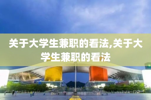 关于大学生兼职的看法,关于大学生兼职的看法