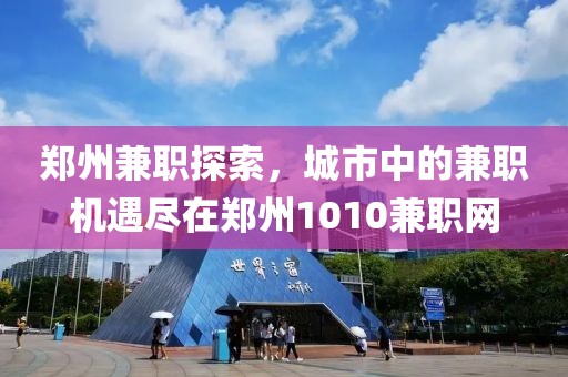 郑州兼职探索，城市中的兼职机遇尽在郑州1010兼职网