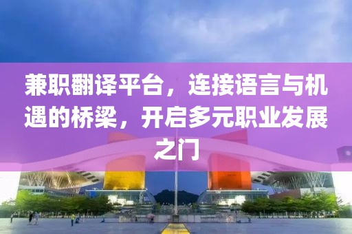 兼职翻译平台，连接语言与机遇的桥梁，开启多元职业发展之门