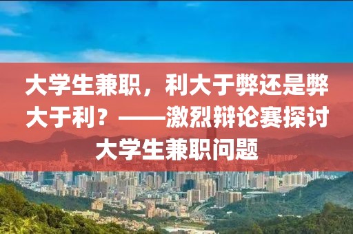 大学生兼职，利大于弊还是弊大于利？——激烈辩论赛探讨大学生兼职问题