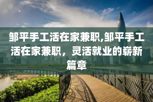 邹平手工活在家兼职,邹平手工活在家兼职，灵活就业的崭新篇章