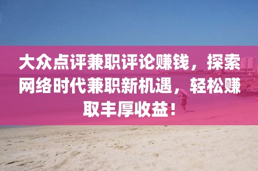 大众点评兼职评论赚钱，探索网络时代兼职新机遇，轻松赚取丰厚收益！