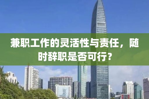 兼职工作的灵活性与责任，随时辞职是否可行？