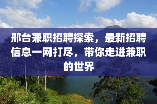 邢台兼职招聘探索，最新招聘信息一网打尽，带你走进兼职的世界