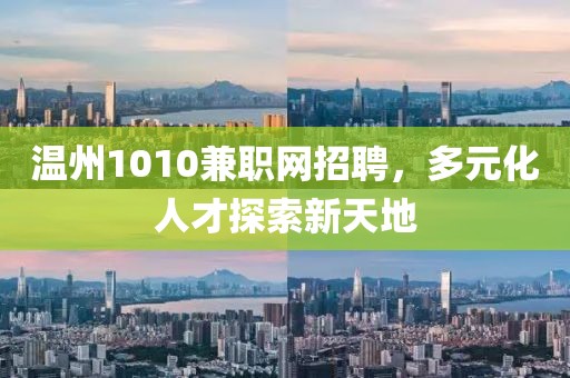 温州1010兼职网招聘，多元化人才探索新天地