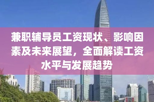 兼职辅导员工资现状、影响因素及未来展望，全面解读工资水平与发展趋势